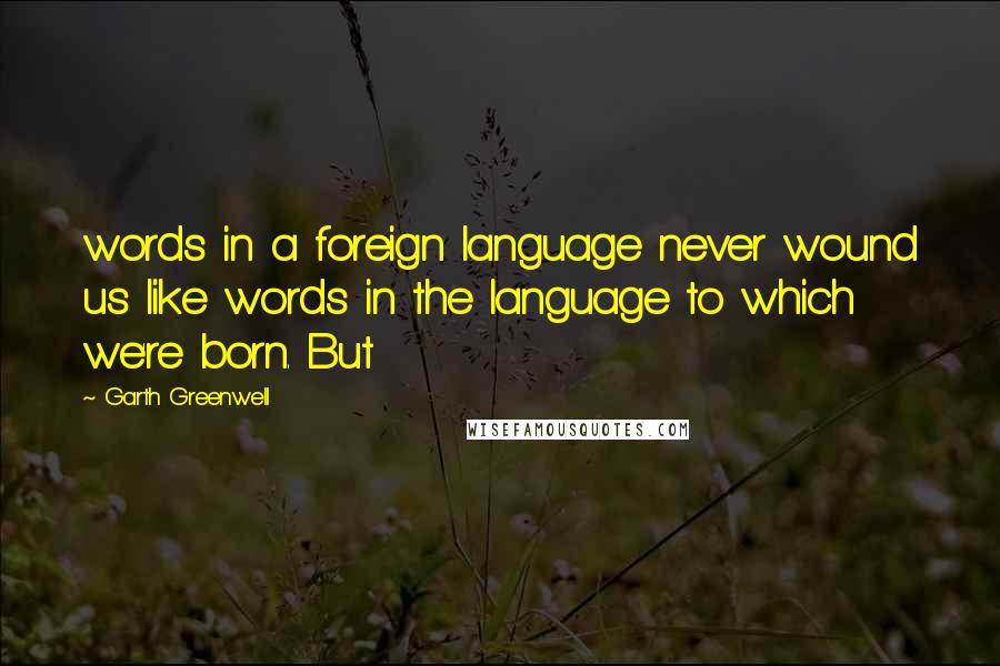 Garth Greenwell Quotes: words in a foreign language never wound us like words in the language to which we're born. But