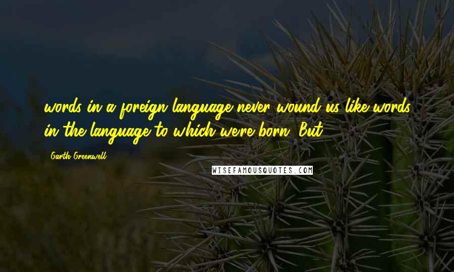 Garth Greenwell Quotes: words in a foreign language never wound us like words in the language to which we're born. But