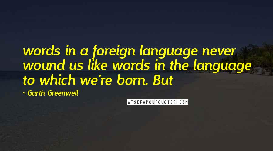 Garth Greenwell Quotes: words in a foreign language never wound us like words in the language to which we're born. But