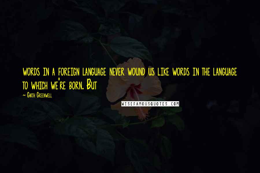 Garth Greenwell Quotes: words in a foreign language never wound us like words in the language to which we're born. But