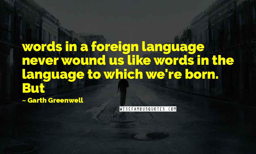 Garth Greenwell Quotes: words in a foreign language never wound us like words in the language to which we're born. But