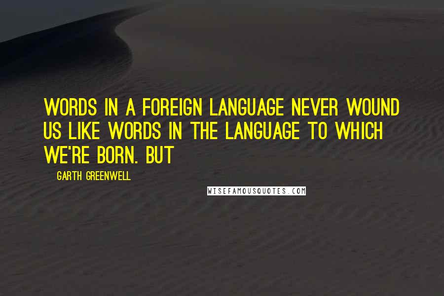 Garth Greenwell Quotes: words in a foreign language never wound us like words in the language to which we're born. But