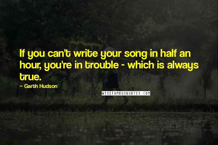 Garth Hudson Quotes: If you can't write your song in half an hour, you're in trouble - which is always true.