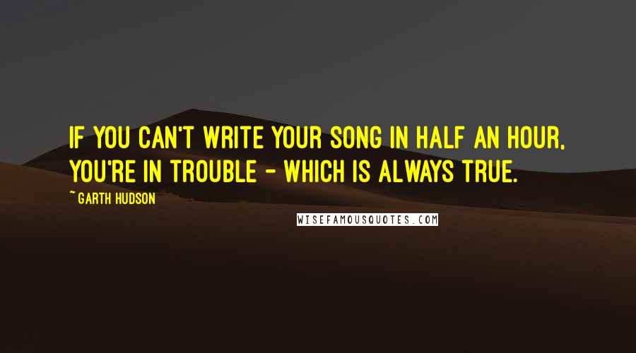 Garth Hudson Quotes: If you can't write your song in half an hour, you're in trouble - which is always true.
