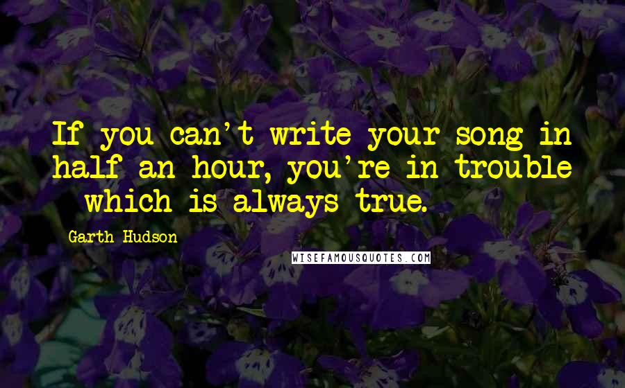 Garth Hudson Quotes: If you can't write your song in half an hour, you're in trouble - which is always true.