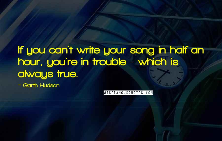 Garth Hudson Quotes: If you can't write your song in half an hour, you're in trouble - which is always true.