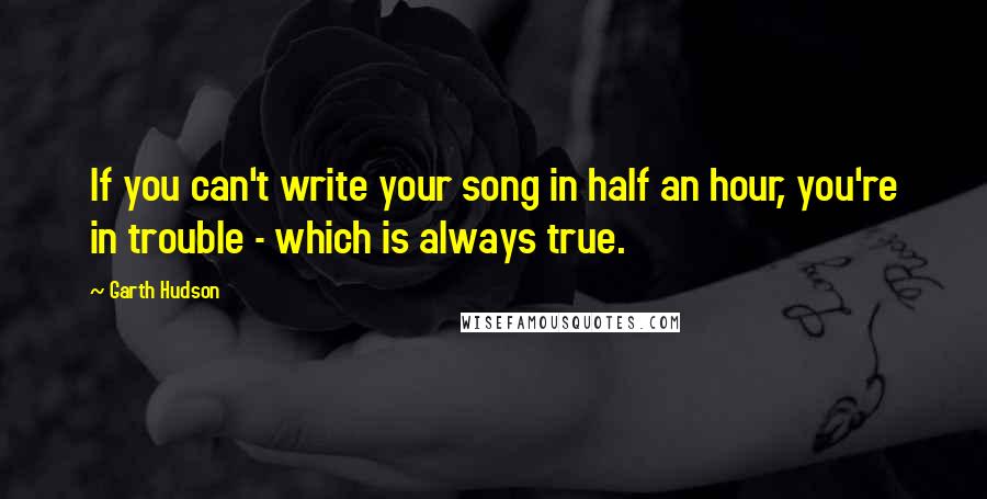 Garth Hudson Quotes: If you can't write your song in half an hour, you're in trouble - which is always true.