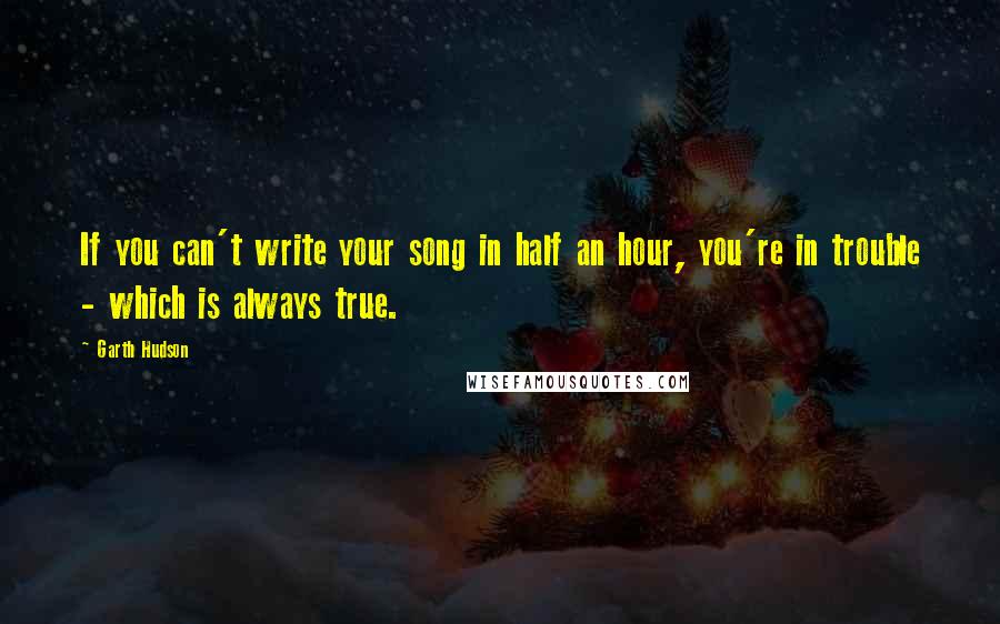 Garth Hudson Quotes: If you can't write your song in half an hour, you're in trouble - which is always true.