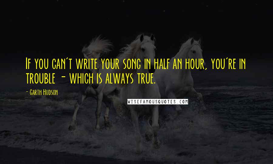 Garth Hudson Quotes: If you can't write your song in half an hour, you're in trouble - which is always true.