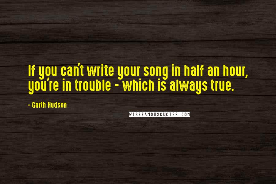 Garth Hudson Quotes: If you can't write your song in half an hour, you're in trouble - which is always true.