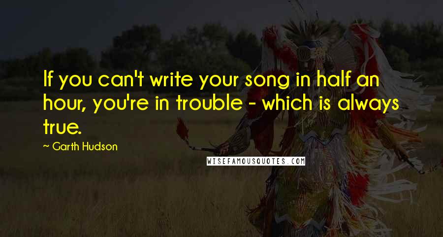 Garth Hudson Quotes: If you can't write your song in half an hour, you're in trouble - which is always true.