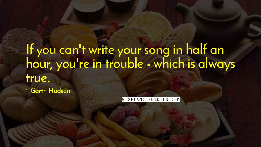 Garth Hudson Quotes: If you can't write your song in half an hour, you're in trouble - which is always true.