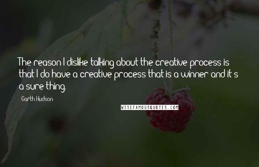 Garth Hudson Quotes: The reason I dislike talking about the creative process is that I do have a creative process that is a winner and it's a sure thing.