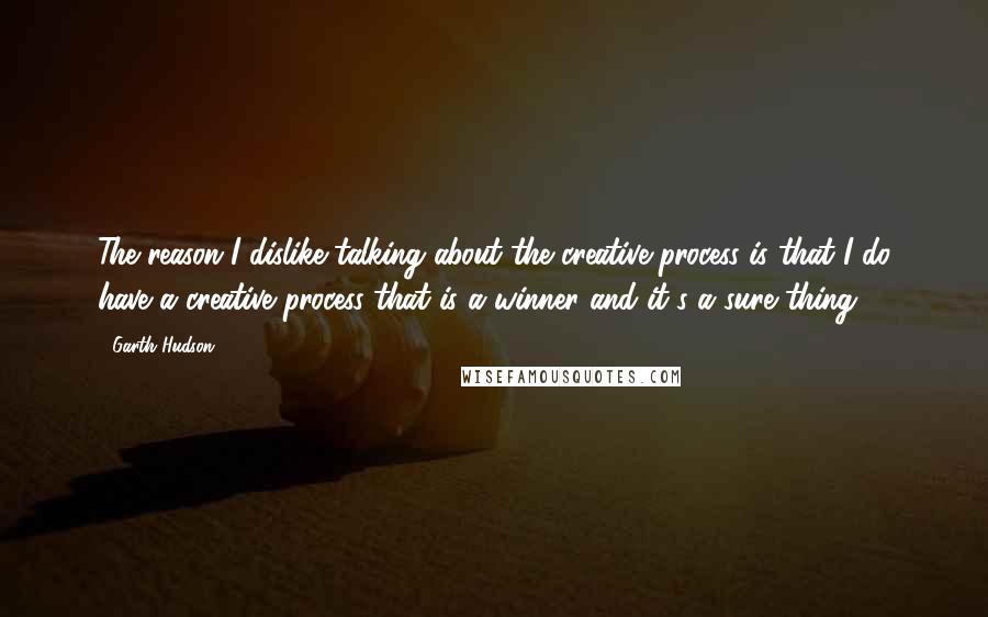 Garth Hudson Quotes: The reason I dislike talking about the creative process is that I do have a creative process that is a winner and it's a sure thing.