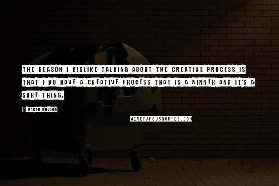 Garth Hudson Quotes: The reason I dislike talking about the creative process is that I do have a creative process that is a winner and it's a sure thing.