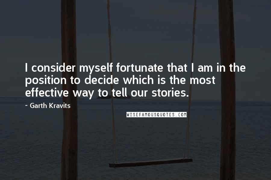 Garth Kravits Quotes: I consider myself fortunate that I am in the position to decide which is the most effective way to tell our stories.