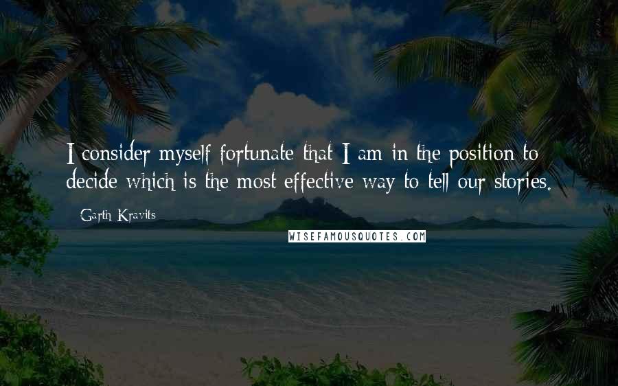 Garth Kravits Quotes: I consider myself fortunate that I am in the position to decide which is the most effective way to tell our stories.