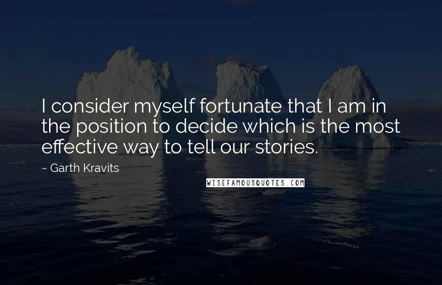 Garth Kravits Quotes: I consider myself fortunate that I am in the position to decide which is the most effective way to tell our stories.