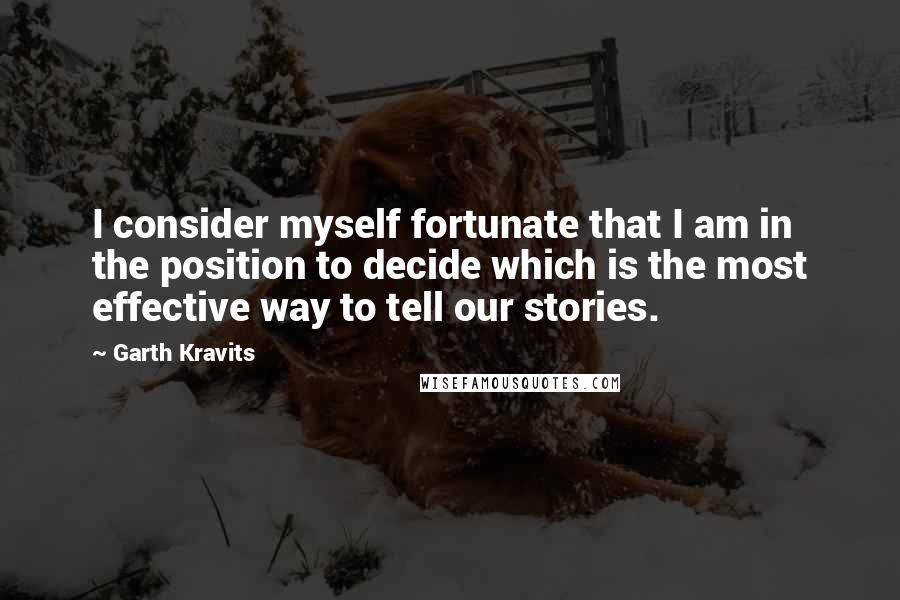 Garth Kravits Quotes: I consider myself fortunate that I am in the position to decide which is the most effective way to tell our stories.