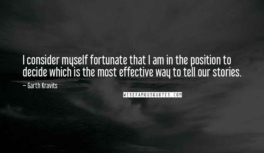 Garth Kravits Quotes: I consider myself fortunate that I am in the position to decide which is the most effective way to tell our stories.