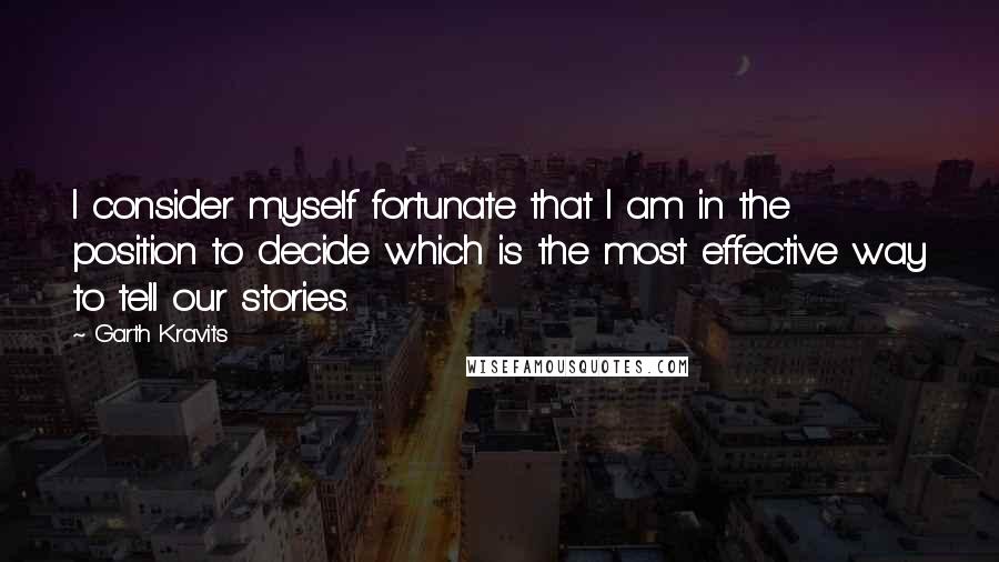 Garth Kravits Quotes: I consider myself fortunate that I am in the position to decide which is the most effective way to tell our stories.