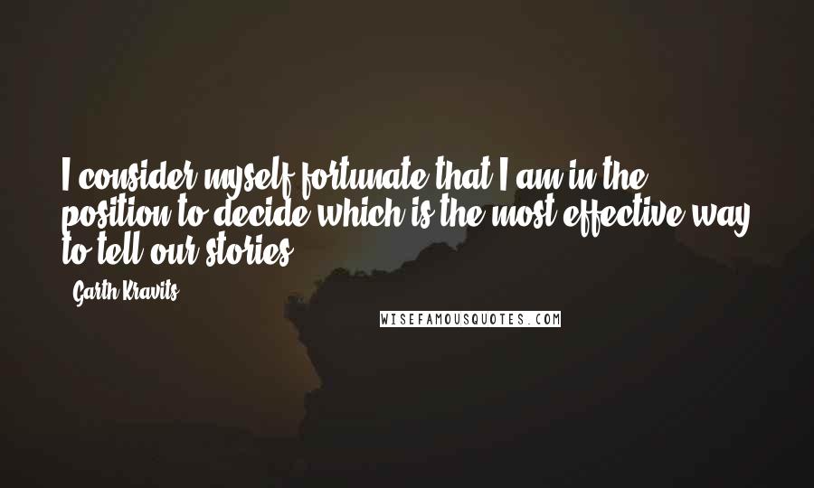 Garth Kravits Quotes: I consider myself fortunate that I am in the position to decide which is the most effective way to tell our stories.