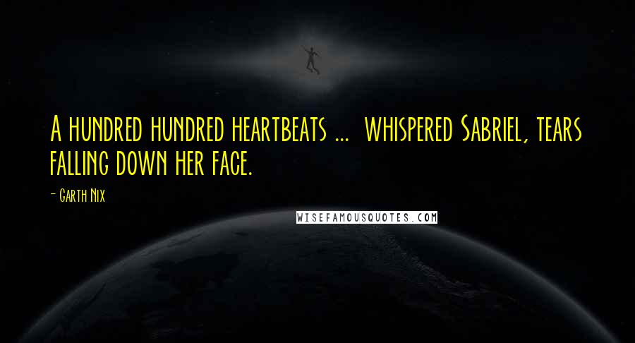 Garth Nix Quotes: A hundred hundred heartbeats ... whispered Sabriel, tears falling down her face.
