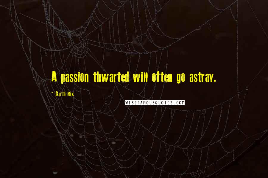 Garth Nix Quotes: A passion thwarted will often go astray.