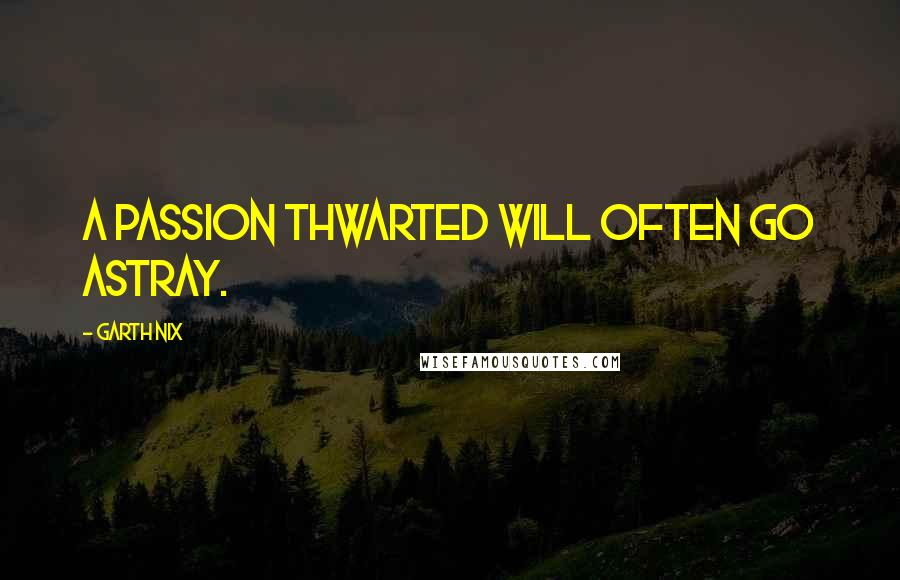 Garth Nix Quotes: A passion thwarted will often go astray.