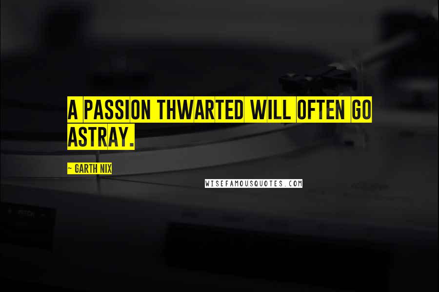 Garth Nix Quotes: A passion thwarted will often go astray.