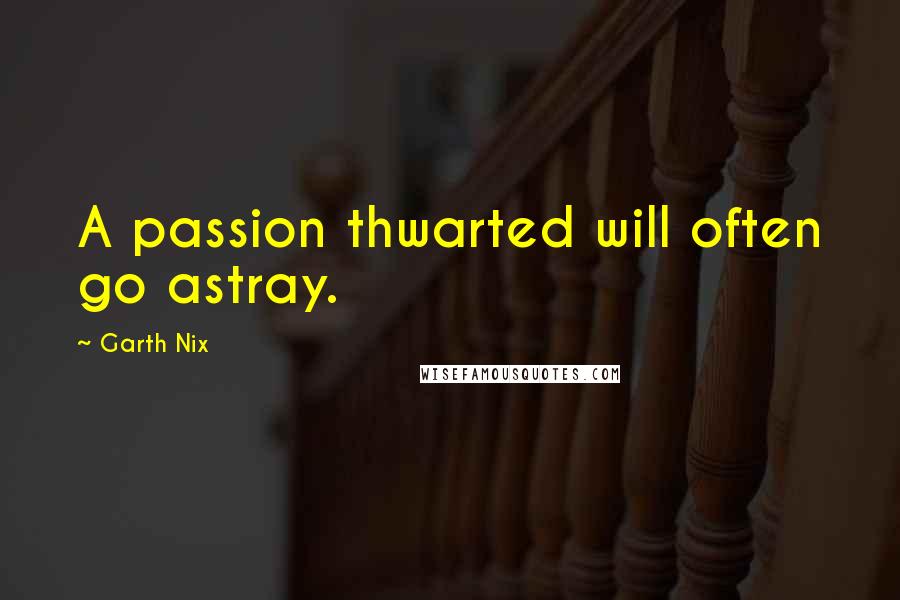 Garth Nix Quotes: A passion thwarted will often go astray.