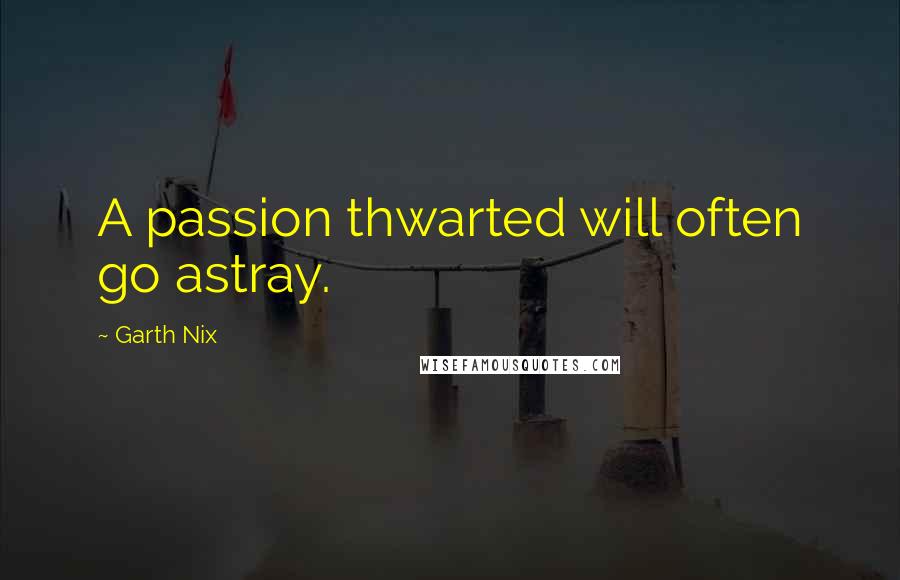 Garth Nix Quotes: A passion thwarted will often go astray.