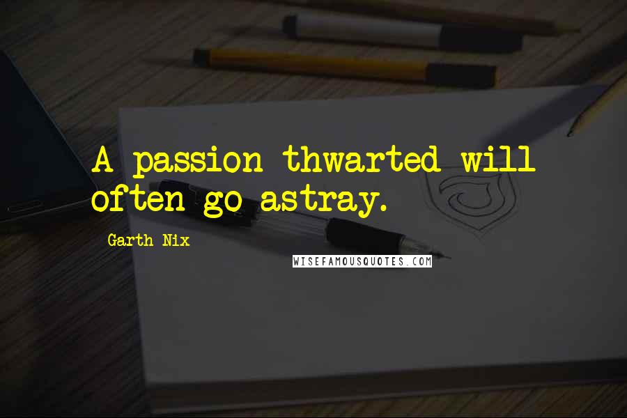 Garth Nix Quotes: A passion thwarted will often go astray.