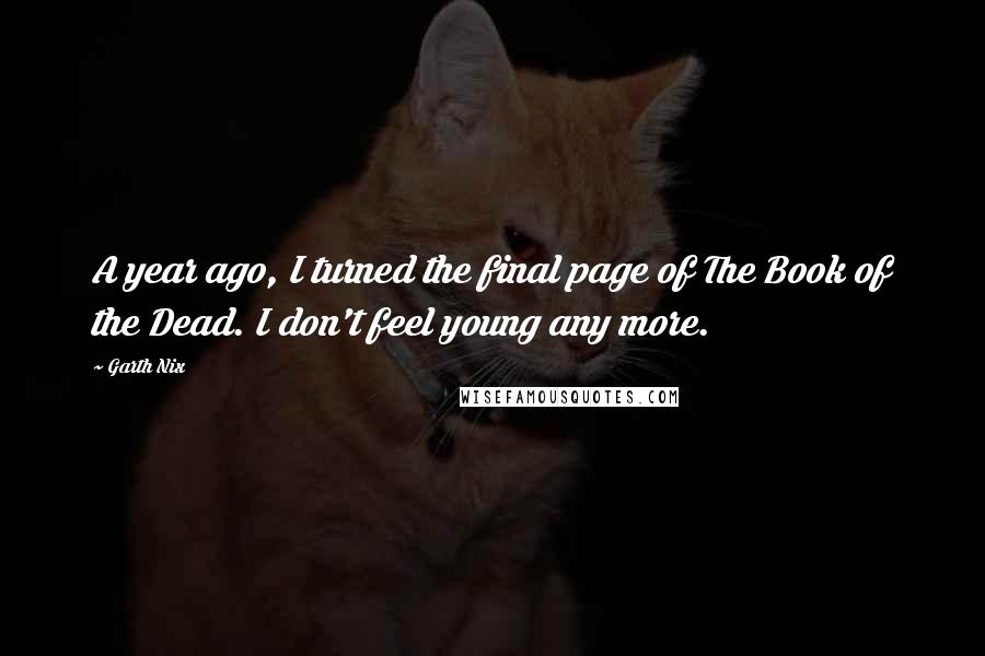 Garth Nix Quotes: A year ago, I turned the final page of The Book of the Dead. I don't feel young any more.