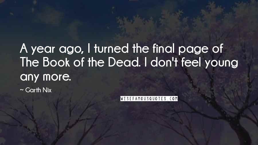 Garth Nix Quotes: A year ago, I turned the final page of The Book of the Dead. I don't feel young any more.