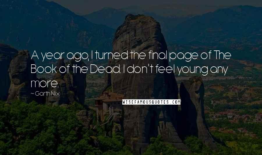 Garth Nix Quotes: A year ago, I turned the final page of The Book of the Dead. I don't feel young any more.