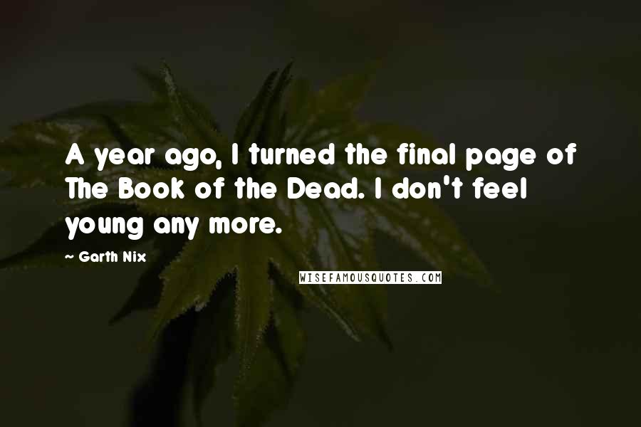 Garth Nix Quotes: A year ago, I turned the final page of The Book of the Dead. I don't feel young any more.