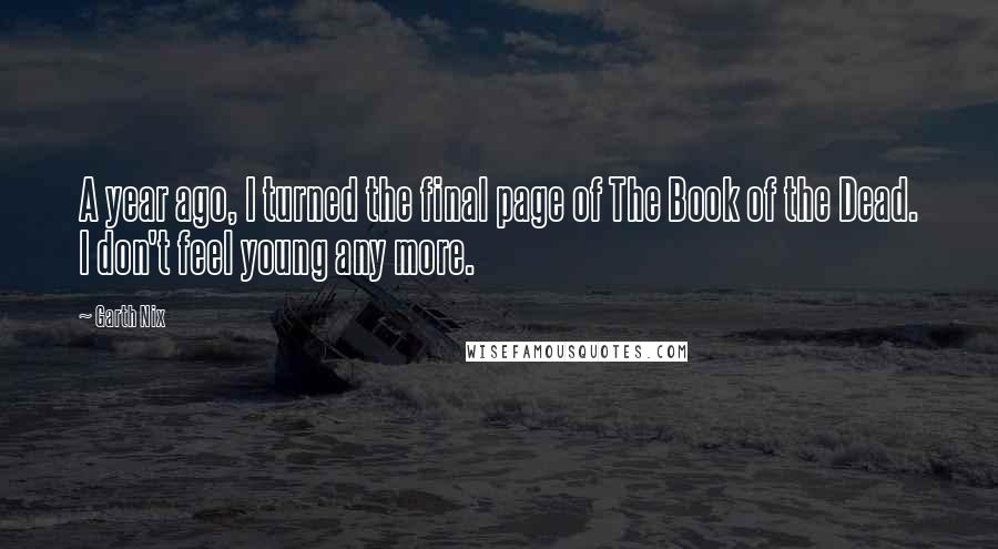 Garth Nix Quotes: A year ago, I turned the final page of The Book of the Dead. I don't feel young any more.