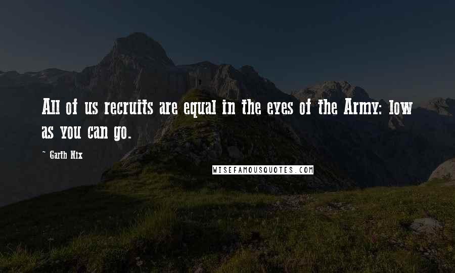 Garth Nix Quotes: All of us recruits are equal in the eyes of the Army: low as you can go.