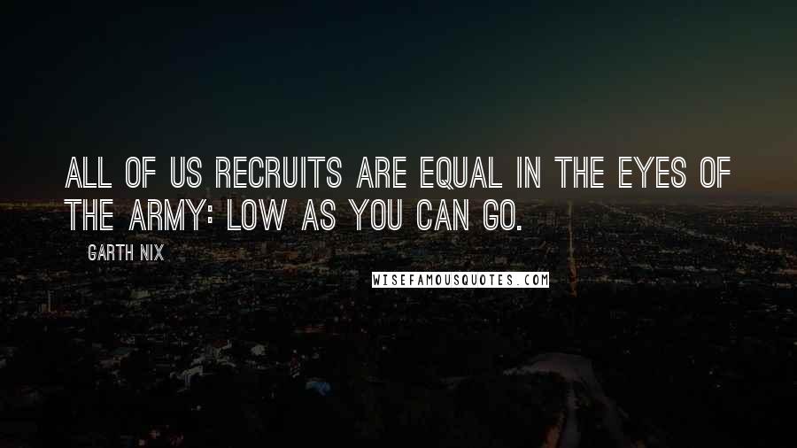 Garth Nix Quotes: All of us recruits are equal in the eyes of the Army: low as you can go.