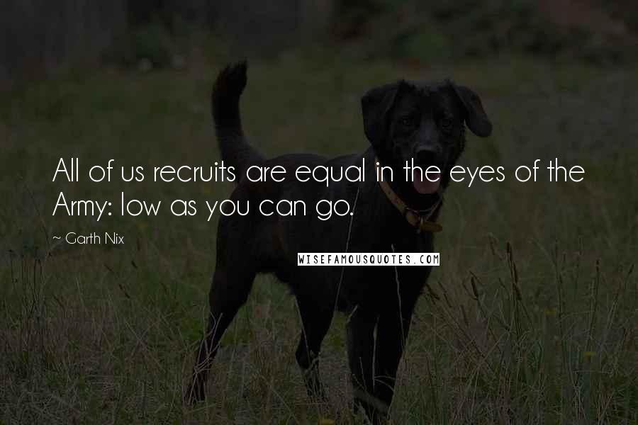 Garth Nix Quotes: All of us recruits are equal in the eyes of the Army: low as you can go.