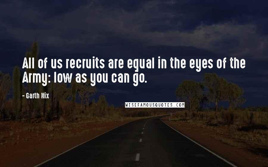 Garth Nix Quotes: All of us recruits are equal in the eyes of the Army: low as you can go.