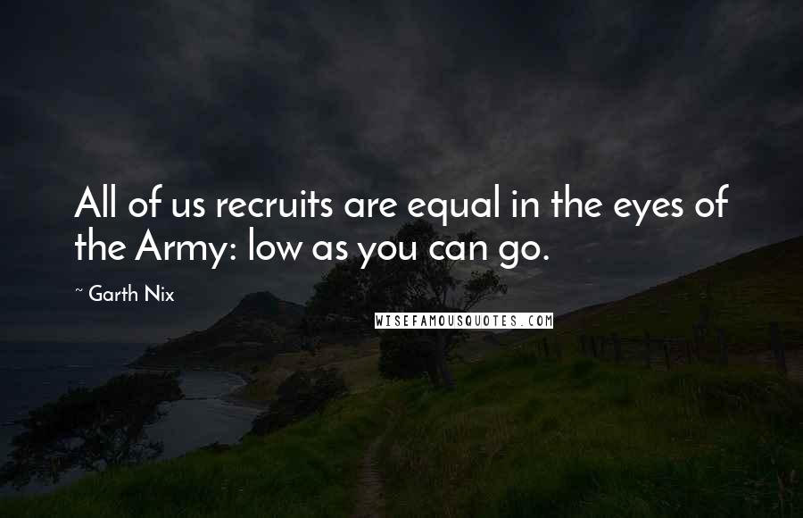 Garth Nix Quotes: All of us recruits are equal in the eyes of the Army: low as you can go.