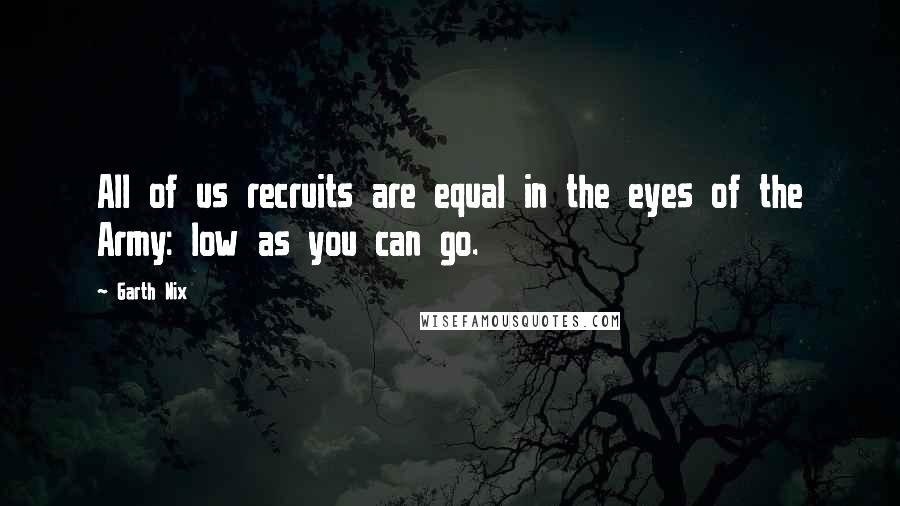 Garth Nix Quotes: All of us recruits are equal in the eyes of the Army: low as you can go.