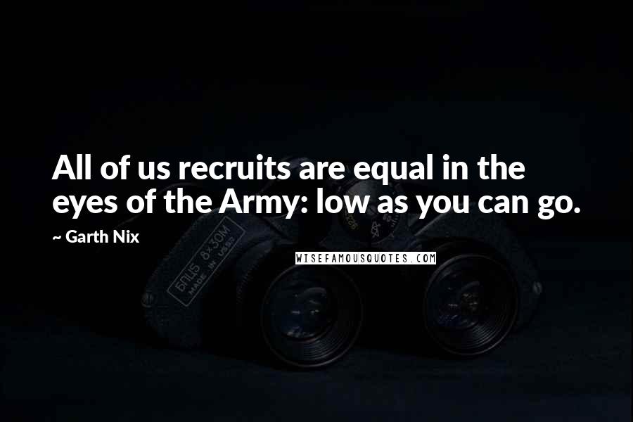 Garth Nix Quotes: All of us recruits are equal in the eyes of the Army: low as you can go.