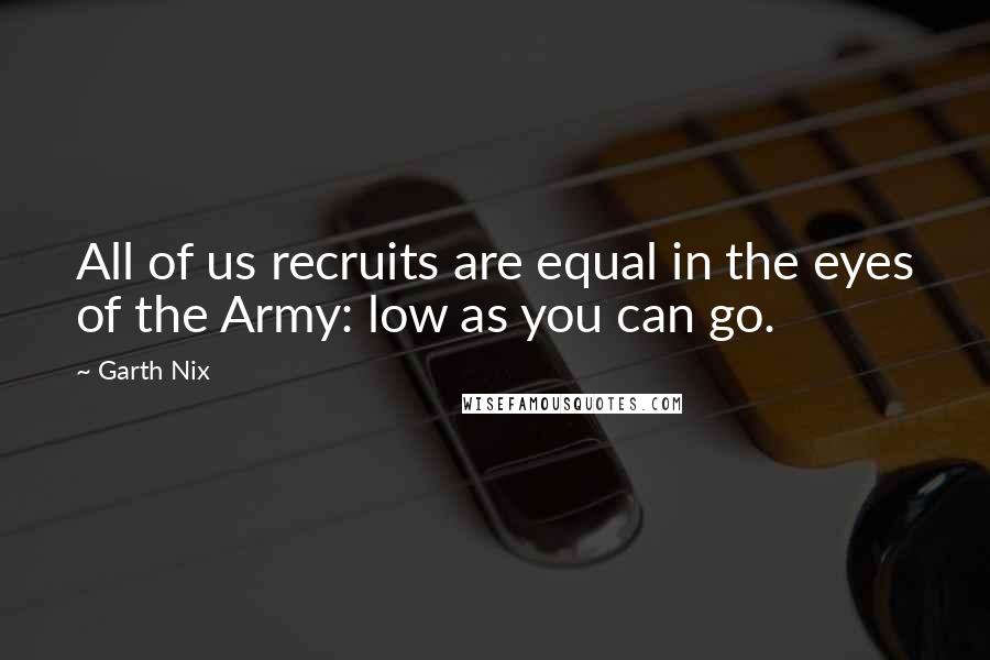 Garth Nix Quotes: All of us recruits are equal in the eyes of the Army: low as you can go.