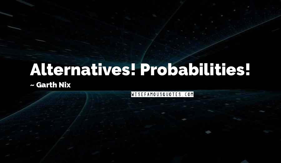 Garth Nix Quotes: Alternatives! Probabilities!