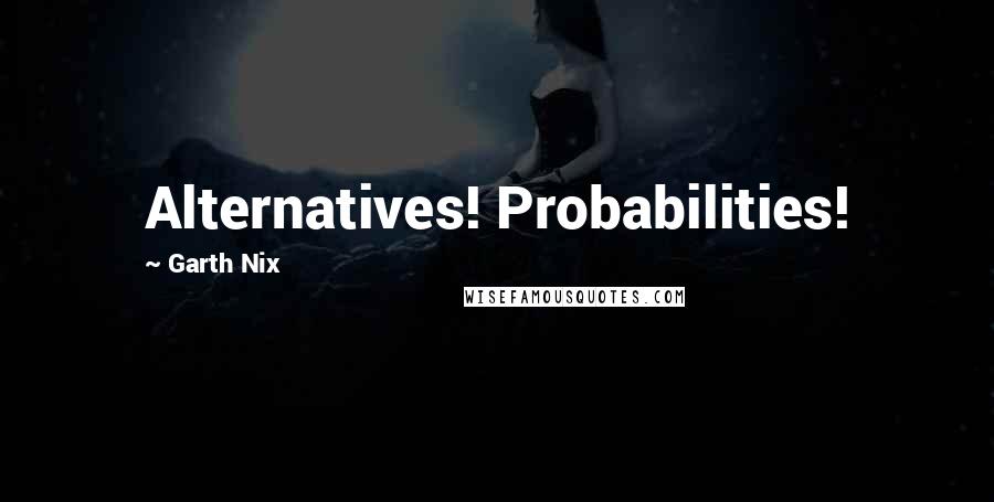 Garth Nix Quotes: Alternatives! Probabilities!