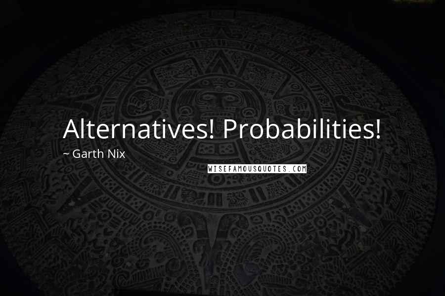 Garth Nix Quotes: Alternatives! Probabilities!