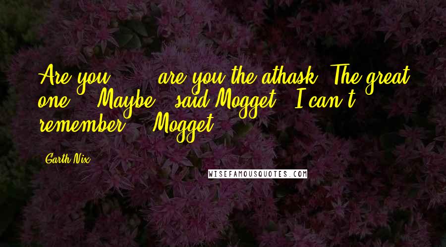 Garth Nix Quotes: Are you . . . are you the athask? The great one?" "Maybe," said Mogget. "I can't remember." "Mogget,